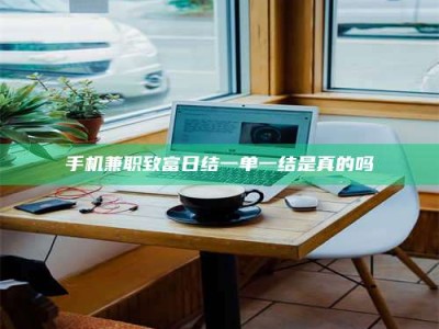 巴音郭楞手机兼职致富日结一单一结是真的吗