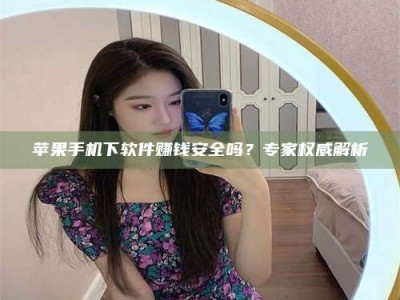 巴音郭楞苹果手机下软件赚钱安全吗？专家权威解析