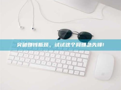 巴音郭楞突破赚钱瓶颈，试试这个网赚急先锋!