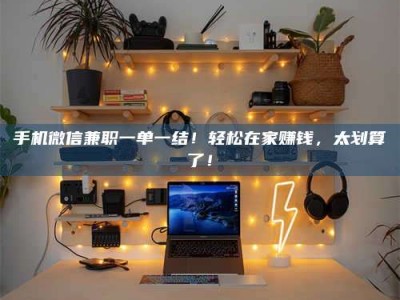 巴音郭楞手机微信兼职一单一结！轻松在家赚钱，太划算了！