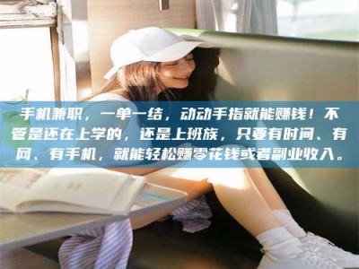 巴音郭楞手机兼职，一单一结，动动手指就能赚钱！不管是还在上学的，还是上班族，只要有时间、有网、有手机，就能轻松赚零花钱或者副业收入。