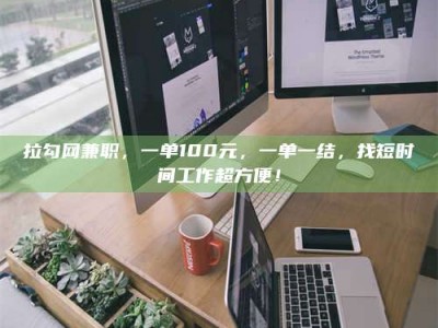 巴音郭楞拉勾网兼职，一单100元，一单一结，找短时间工作超方便！