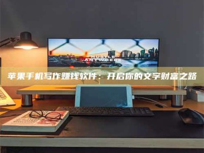 巴音郭楞苹果手机写作赚钱软件：开启你的文字财富之路