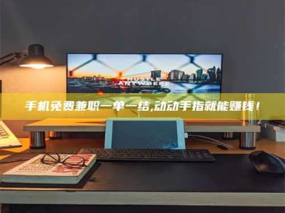 巴音郭楞手机免费兼职一单一结,动动手指就能赚钱！