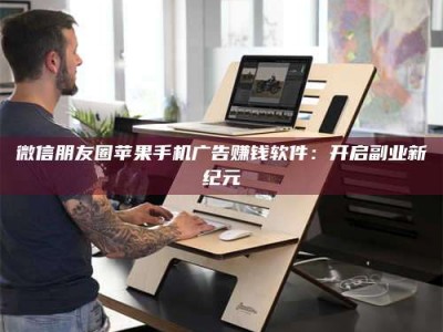 巴音郭楞微信朋友圈苹果手机广告赚钱软件：开启副业新纪元