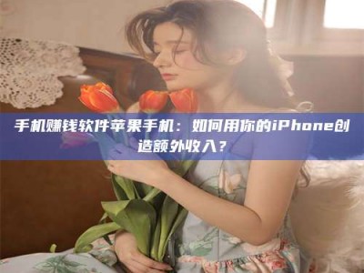 巴音郭楞手机赚钱软件苹果手机：如何用你的iPhone创造额外收入？