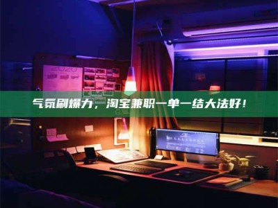 巴音郭楞气氛刷爆力，淘宝兼职一单一结大法好！