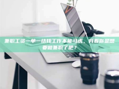 巴音郭楞兼职工资一单一结找工作不能马虎，我看你是想要做兼职了吧？