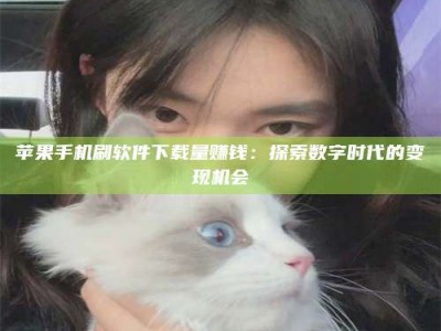 巴音郭楞苹果手机刷软件下载量赚钱：探索数字时代的变现机会