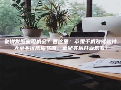 巴音郭楞敏锐发掘变现机会？看这里！苹果手机赚钱软件大全不仅帮你节流，更能实现开源增收！