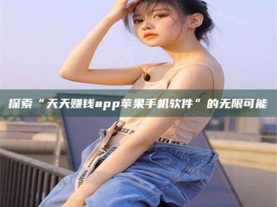 巴音郭楞探索“天天赚钱app苹果手机软件”的无限可能