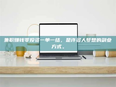 巴音郭楞兼职赚钱零投资一单一结，是许多人梦想的副业方式。