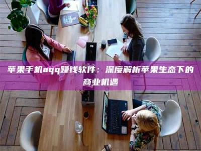 巴音郭楞苹果手机aqq赚钱软件：深度解析苹果生态下的商业机遇