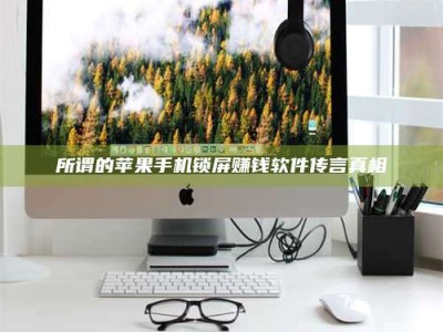 巴音郭楞所谓的苹果手机锁屏赚钱软件传言真相